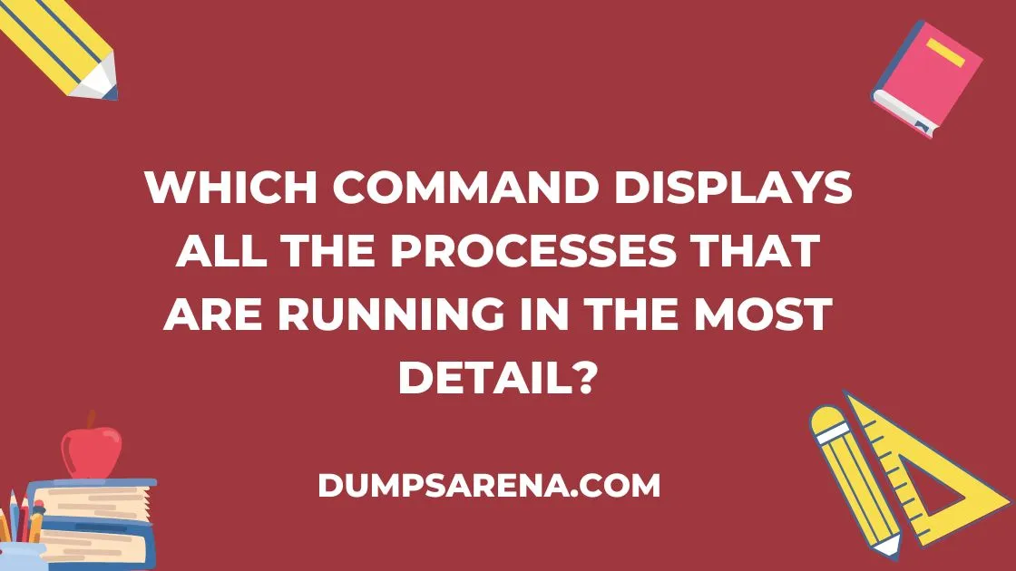 Which Command Displays All The Processes That Are Running In The Most Detail?